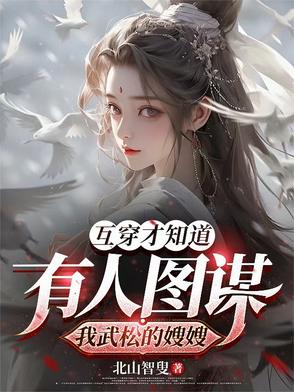 互穿才知道有人图谋我武松的嫂嫂互穿才知道有人图谋我武松的嫂嫂